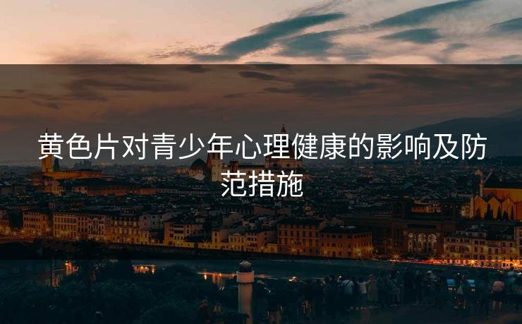 黄色片对青少年心理健康的影响及防范措施