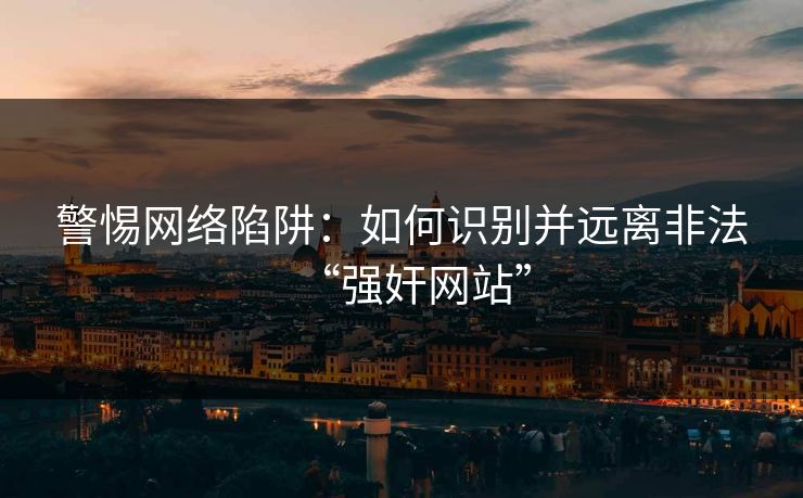 警惕网络陷阱：如何识别并远离非法“强奸网站”