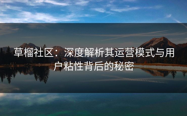 草榴社区：深度解析其运营模式与用户粘性背后的秘密