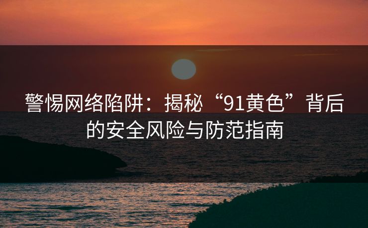 警惕网络陷阱：揭秘“91黄色”背后的安全风险与防范指南