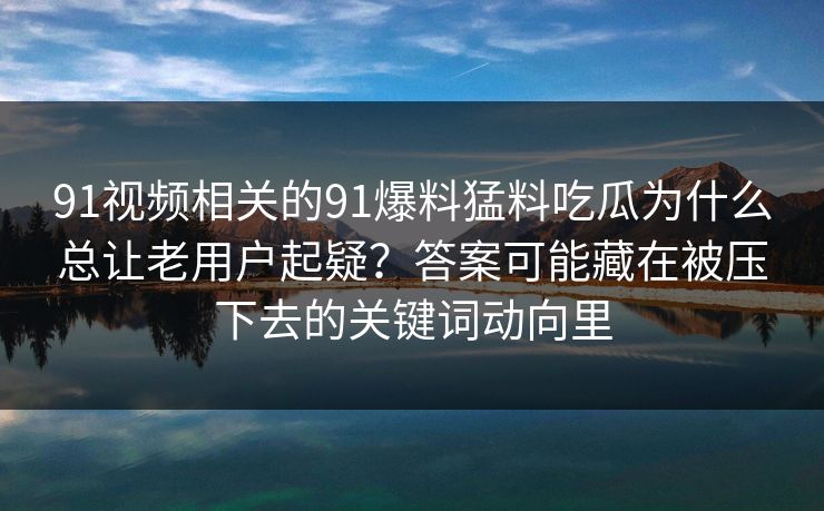 91视频相关的91爆料猛料吃瓜为什么总让老用户起疑？答案可能藏在被压下去的关键词动向里
