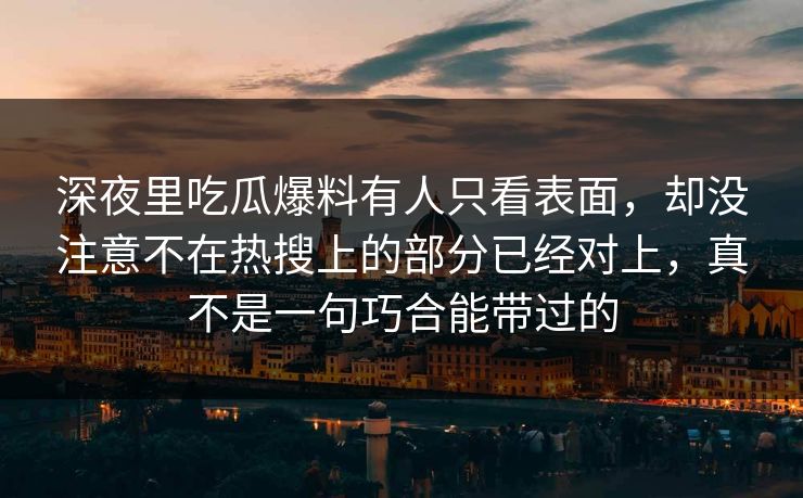 深夜里吃瓜爆料有人只看表面，却没注意不在热搜上的部分已经对上，真不是一句巧合能带过的