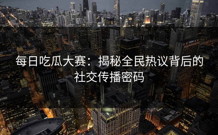 每日吃瓜大赛:揭秘全民热议背后的社交传播密码 每日吃瓜大赛:揭秘全民热议背后的社交传播密码
