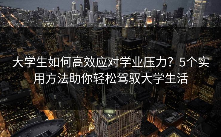 大学生如何高效应对学业压力?5个实用方法助你轻松驾驭大学生活 大学生如何高效应对学业压力?5个实用方法助你轻松驾驭大学生活