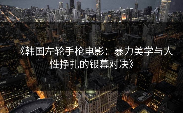 《韩国左轮手枪电影:暴力美学与人性挣扎的银幕对决》 《韩国左轮手枪电影:暴力美学与人性挣扎的银幕对决》