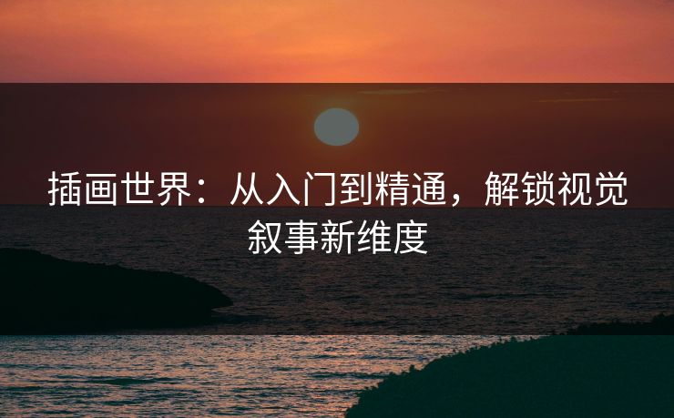 插画世界:从入门到精通,解锁视觉叙事新维度 插画世界:从入门到精通,解锁视觉叙事新维度