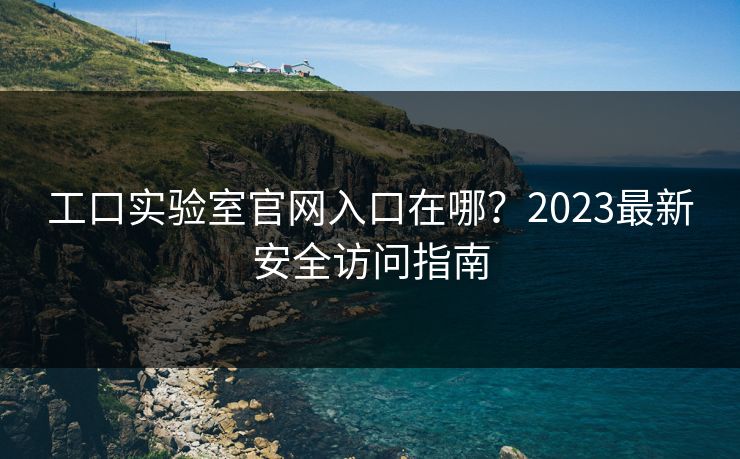 工口实验室官网入口在哪?2023最新安全访问指南 工口实验室官网入口在哪?2023最新安全访问指南