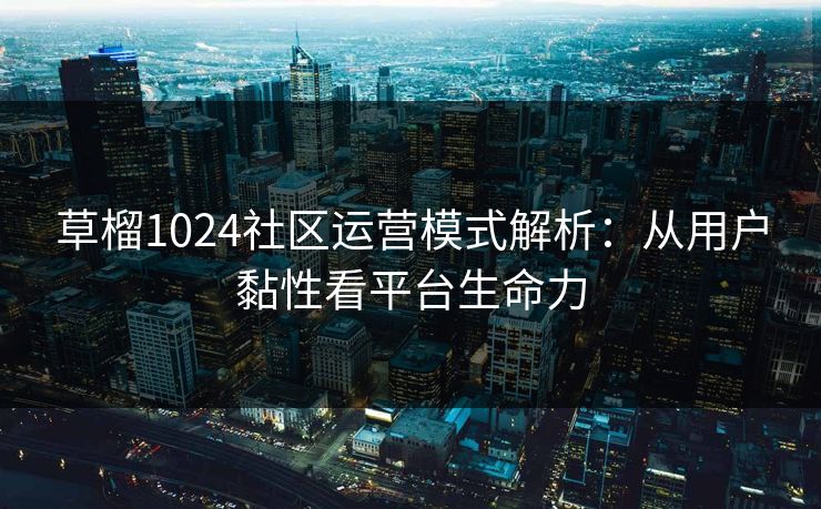草榴1024社区运营模式解析:从用户黏性看平台生命力 草榴1024社区运营模式解析:从用户黏性看平台生命力