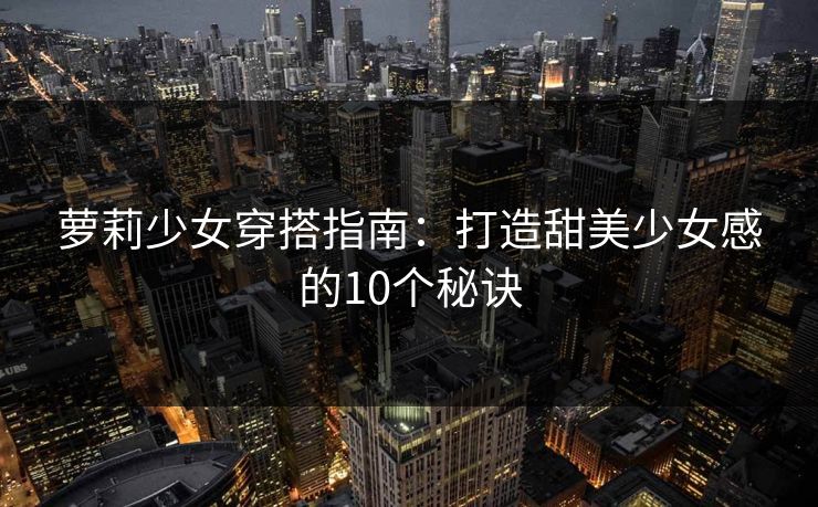 萝莉少女穿搭指南:打造甜美少女感的10个秘诀 萝莉少女穿搭指南:打造甜美少女感的10个秘诀