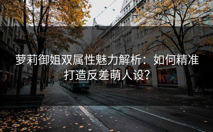萝莉御姐双属性魅力解析：如何精准打造反差萌人设？