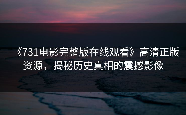 《731电影完整版在线观看》高清正版资源，揭秘历史真相的震撼影像