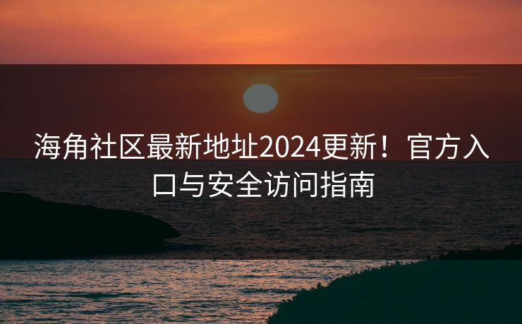 海角社区最新地址2024更新！官方入口与安全访问指南