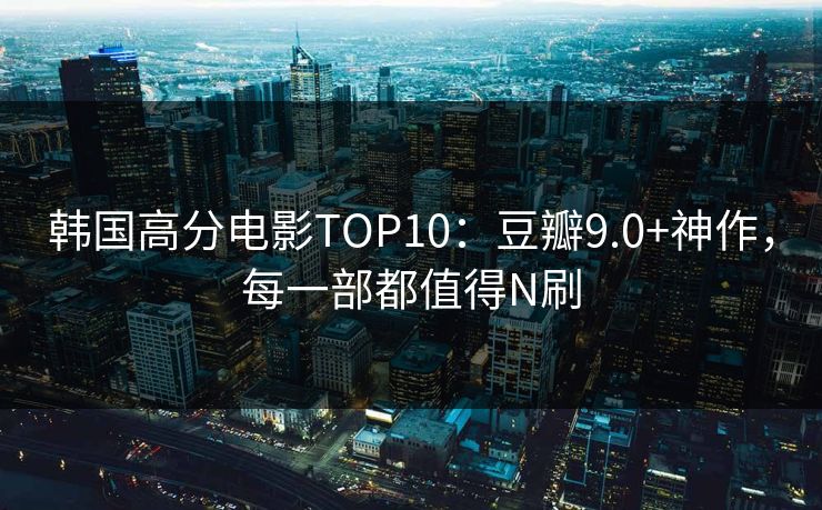 韩国高分电影TOP10：豆瓣9.0+神作，每一部都值得N刷