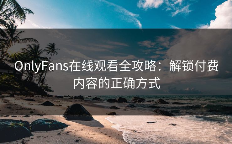 OnlyFans在线观看全攻略：解锁付费内容的正确方式