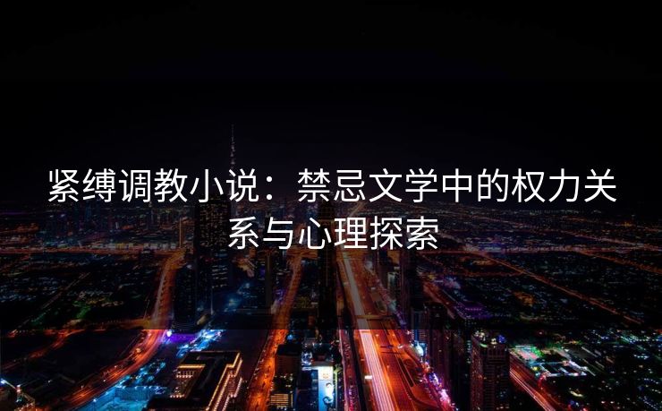 紧缚调教小说：禁忌文学中的权力关系与心理探索