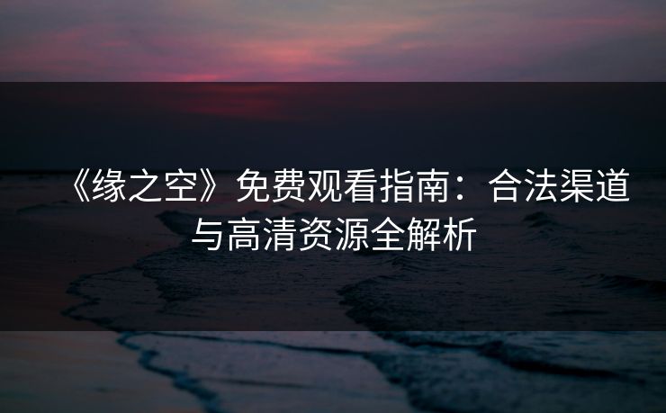 《缘之空》免费观看指南：合法渠道与高清资源全解析