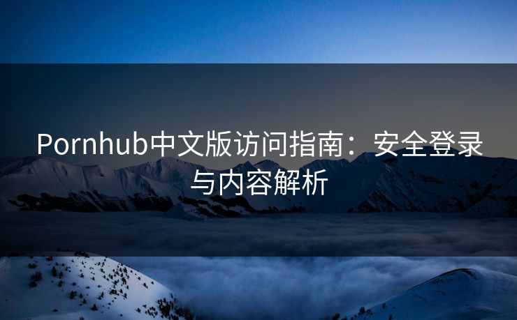 Pornhub中文版访问指南：安全登录与内容解析