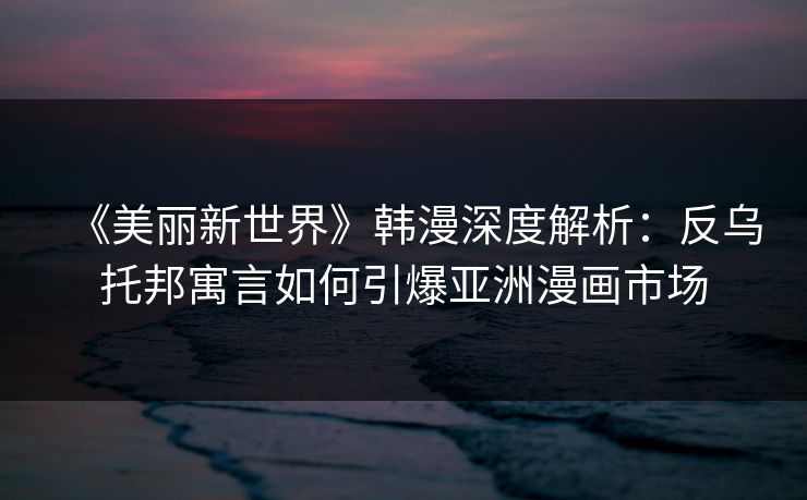 《美丽新世界》韩漫深度解析：反乌托邦寓言如何引爆亚洲漫画市场