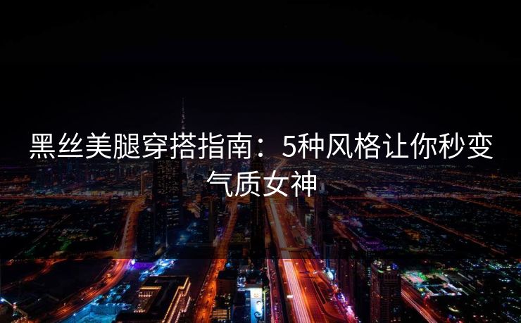 黑丝美腿穿搭指南：5种风格让你秒变气质女神