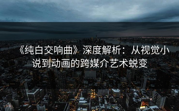 《纯白交响曲》深度解析：从视觉小说到动画的跨媒介艺术蜕变