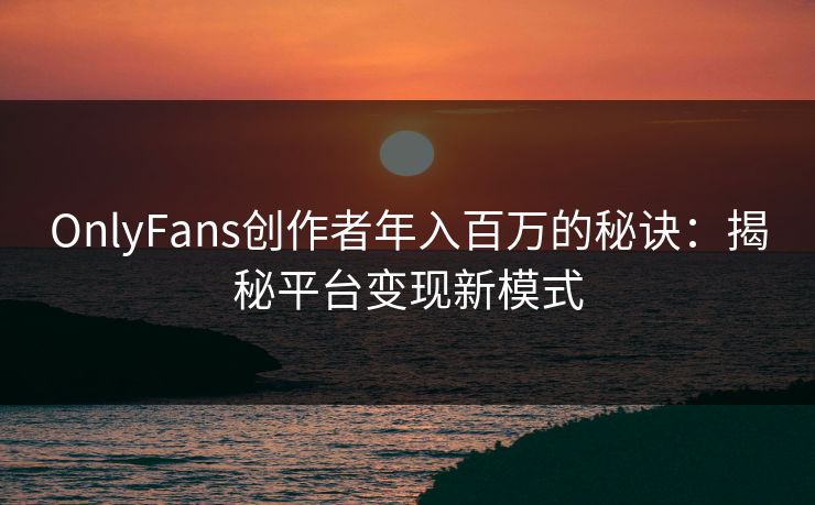OnlyFans创作者年入百万的秘诀：揭秘平台变现新模式