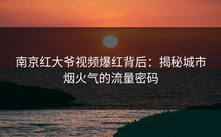 南京红大爷视频爆红背后:揭秘城市烟火气的流量密码 南京红大爷视频爆红背后:揭秘城市烟火气的流量密码