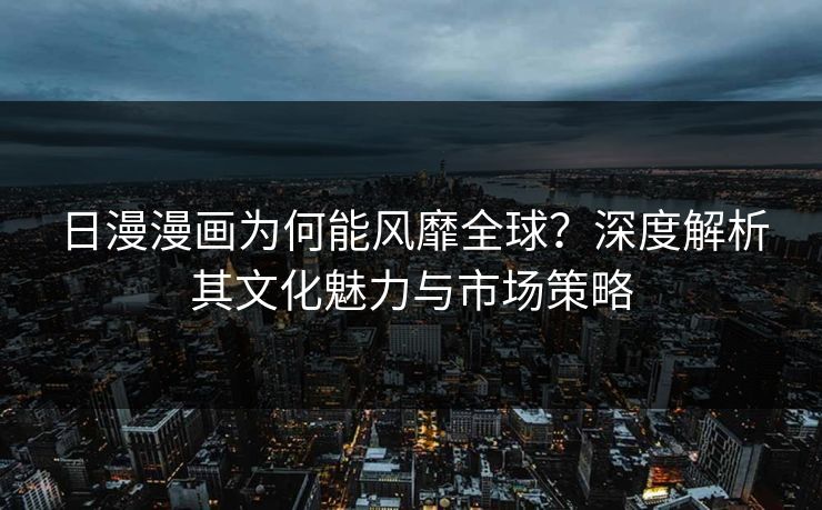 日漫漫画为何能风靡全球？深度解析其文化魅力与市场策略