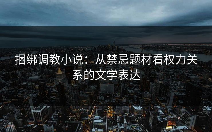 捆绑调教小说:从禁忌题材看权力关系的文学表达 捆绑调教小说:从禁忌题材看权力关系的文学表达
