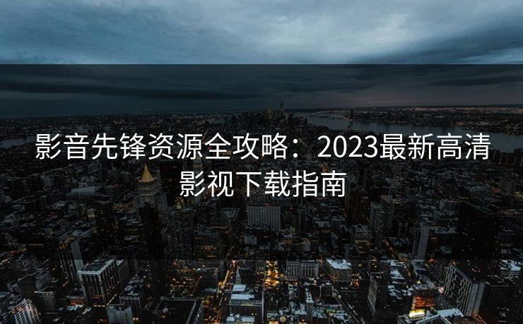 影音先锋资源全攻略:2023最新高清影视下载指南 影音先锋资源全攻略:2023最新高清影视下载指南