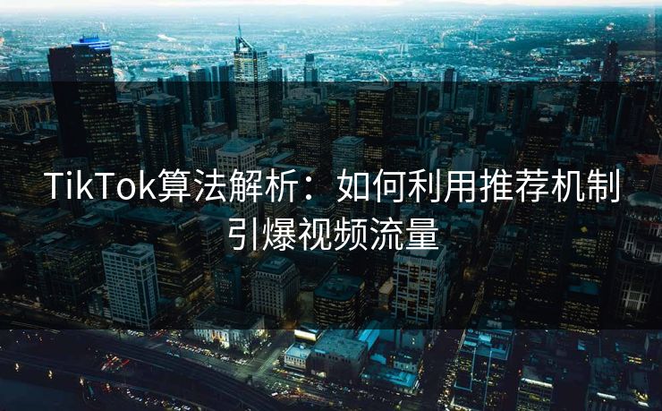 TikTok算法解析：如何利用推荐机制引爆视频流量