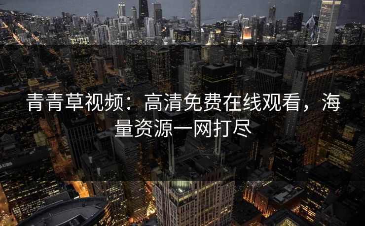 青青草视频：高清免费在线观看，海量资源一网打尽