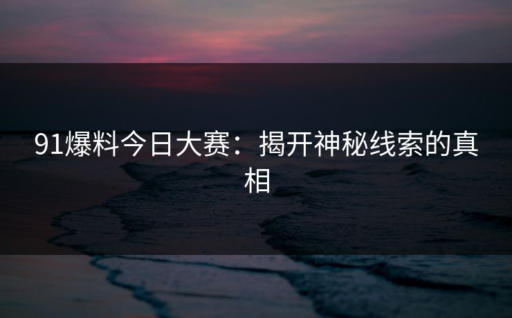 91爆料今日大赛：揭开神秘线索的真相
